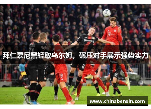 拜仁慕尼黑轻取乌尔姆，碾压对手展示强势实力