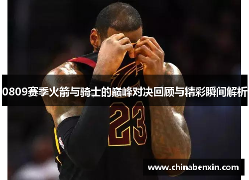 0809赛季火箭与骑士的巅峰对决回顾与精彩瞬间解析