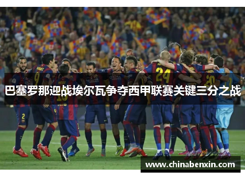 巴塞罗那迎战埃尔瓦争夺西甲联赛关键三分之战