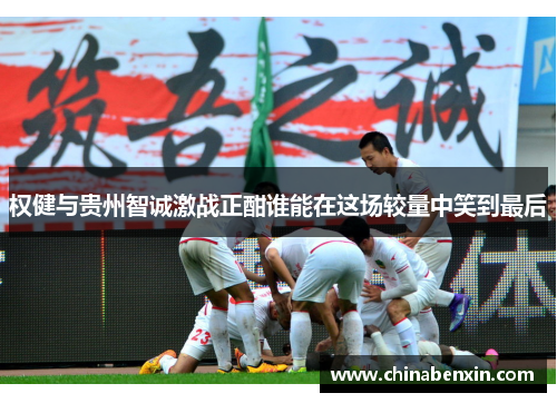 权健与贵州智诚激战正酣谁能在这场较量中笑到最后