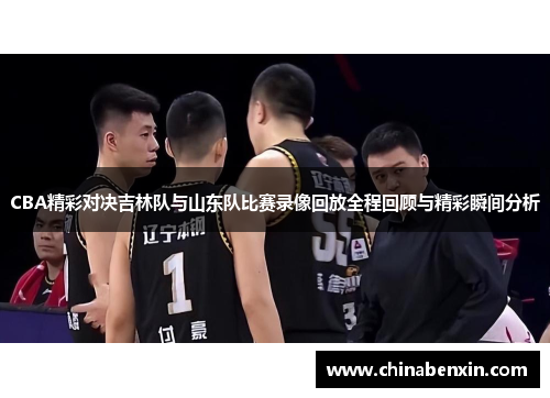 CBA精彩对决吉林队与山东队比赛录像回放全程回顾与精彩瞬间分析