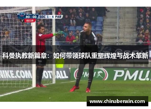 科曼执教新篇章：如何带领球队重塑辉煌与战术革新