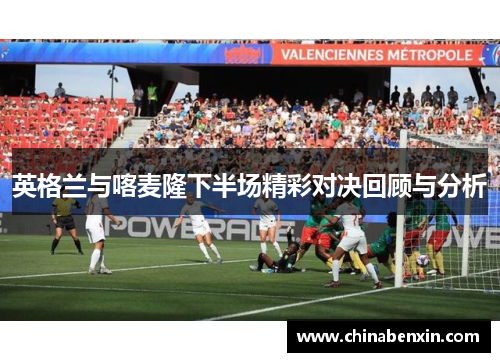 英格兰与喀麦隆下半场精彩对决回顾与分析